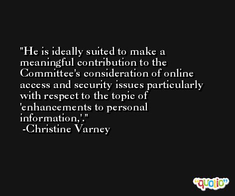 He is ideally suited to make a meaningful contribution to the Committee's consideration of online access and security issues particularly with respect to the topic of 'enhancements to personal information,'. -Christine Varney