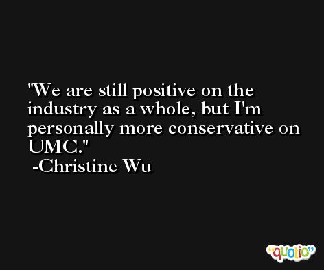 We are still positive on the industry as a whole, but I'm personally more conservative on UMC. -Christine Wu