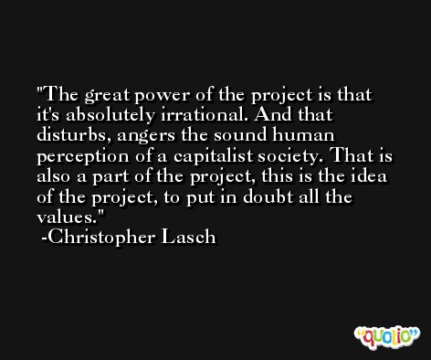 The great power of the project is that it's absolutely irrational. And that disturbs, angers the sound human perception of a capitalist society. That is also a part of the project, this is the idea of the project, to put in doubt all the values. -Christopher Lasch