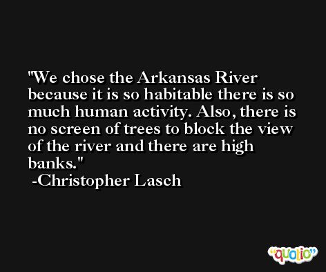 We chose the Arkansas River because it is so habitable there is so much human activity. Also, there is no screen of trees to block the view of the river and there are high banks. -Christopher Lasch