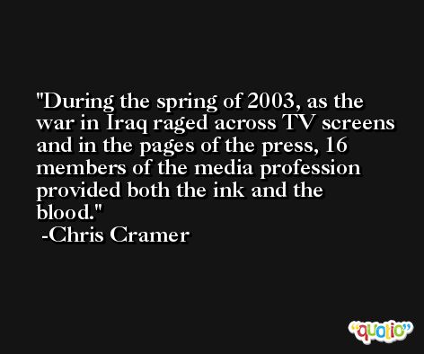 During the spring of 2003, as the war in Iraq raged across TV screens and in the pages of the press, 16 members of the media profession provided both the ink and the blood. -Chris Cramer