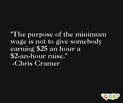 The purpose of the minimum wage is not to give somebody earning $25 an hour a $2-an-hour raise. -Chris Cramer