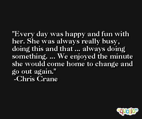 Every day was happy and fun with her. She was always really busy, doing this and that ... always doing something. ... We enjoyed the minute she would come home to change and go out again. -Chris Crane