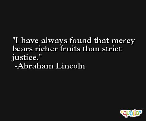 I have always found that mercy bears richer fruits than strict justice. -Abraham Lincoln
