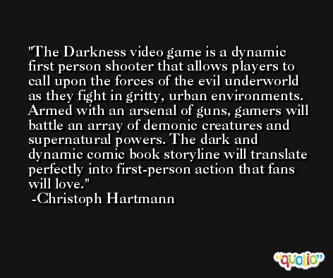 The Darkness video game is a dynamic first person shooter that allows players to call upon the forces of the evil underworld as they fight in gritty, urban environments. Armed with an arsenal of guns, gamers will battle an array of demonic creatures and supernatural powers. The dark and dynamic comic book storyline will translate perfectly into first-person action that fans will love. -Christoph Hartmann