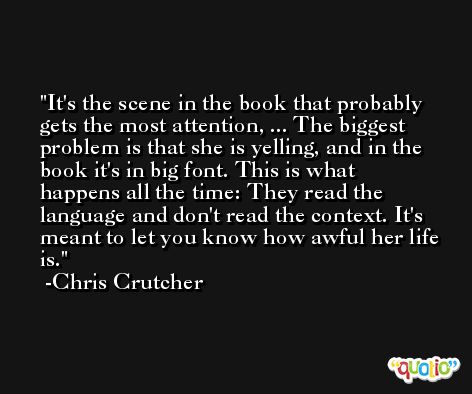 It's the scene in the book that probably gets the most attention, ... The biggest problem is that she is yelling, and in the book it's in big font. This is what happens all the time: They read the language and don't read the context. It's meant to let you know how awful her life is. -Chris Crutcher