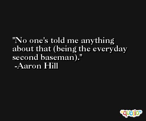No one's told me anything about that (being the everyday second baseman). -Aaron Hill