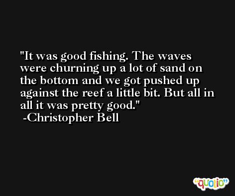 It was good fishing. The waves were churning up a lot of sand on the bottom and we got pushed up against the reef a little bit. But all in all it was pretty good. -Christopher Bell