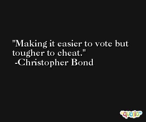 Making it easier to vote but tougher to cheat. -Christopher Bond