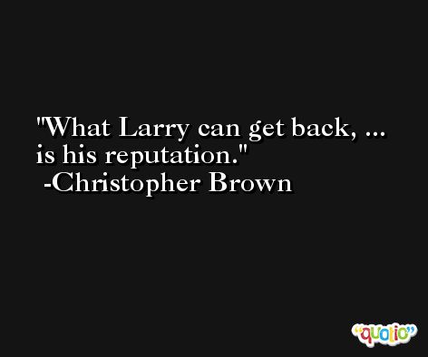 What Larry can get back, ... is his reputation. -Christopher Brown
