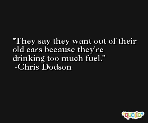 They say they want out of their old cars because they're drinking too much fuel. -Chris Dodson