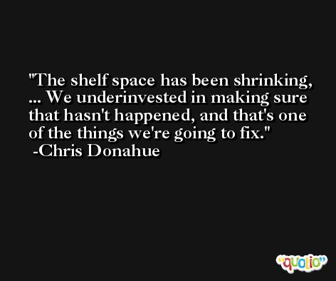 The shelf space has been shrinking, ... We underinvested in making sure that hasn't happened, and that's one of the things we're going to fix. -Chris Donahue