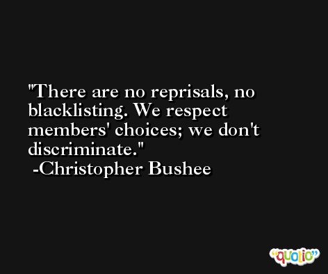 There are no reprisals, no blacklisting. We respect members' choices; we don't discriminate. -Christopher Bushee