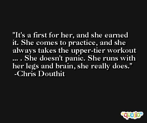 It's a first for her, and she earned it. She comes to practice, and she always takes the upper-tier workout ... . She doesn't panic. She runs with her legs and brain, she really does. -Chris Douthit