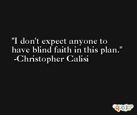 I don't expect anyone to have blind faith in this plan. -Christopher Calisi
