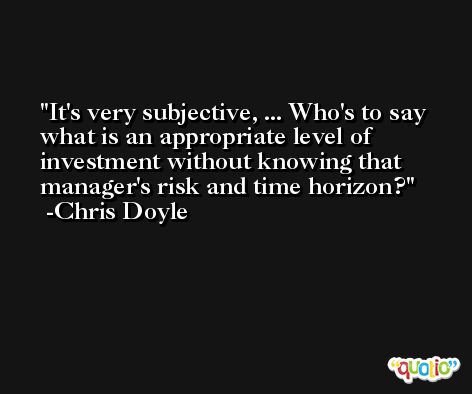 It's very subjective, ... Who's to say what is an appropriate level of investment without knowing that manager's risk and time horizon? -Chris Doyle