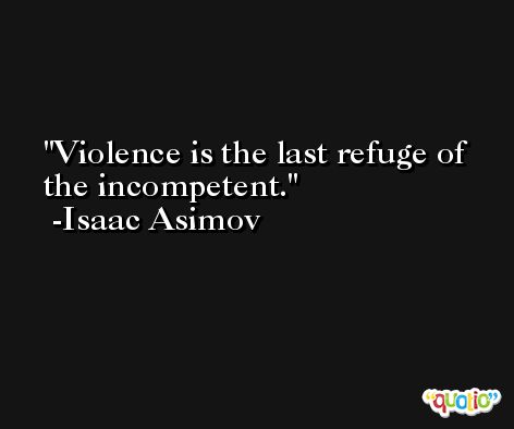 Violence is the last refuge of the incompetent. -Isaac Asimov