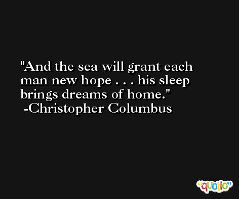 And the sea will grant each man new hope . . . his sleep brings dreams of home. -Christopher Columbus
