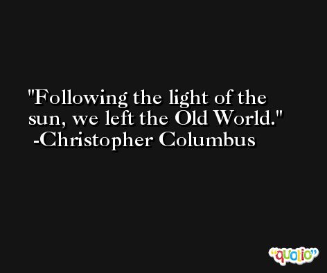 Following the light of the sun, we left the Old World. -Christopher Columbus