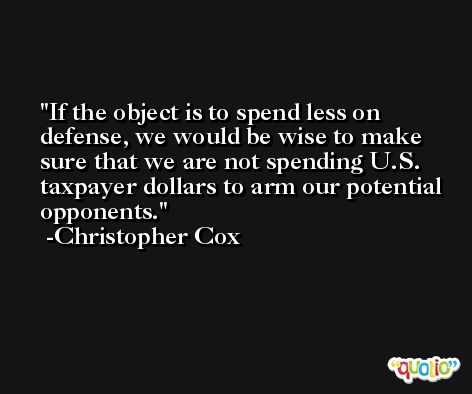 If the object is to spend less on defense, we would be wise to make sure that we are not spending U.S. taxpayer dollars to arm our potential opponents. -Christopher Cox