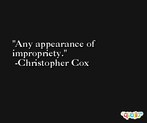 Any appearance of impropriety. -Christopher Cox
