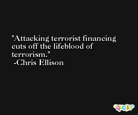 Attacking terrorist financing cuts off the lifeblood of terrorism. -Chris Ellison