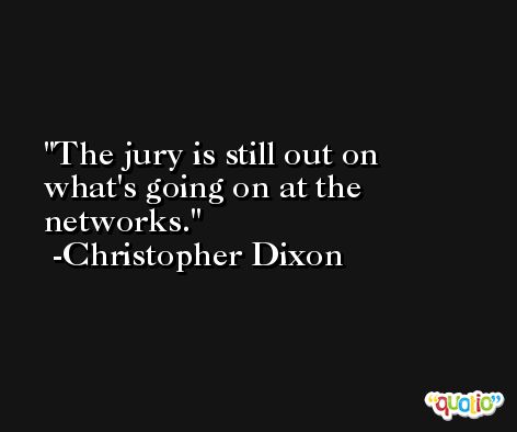 The jury is still out on what's going on at the networks. -Christopher Dixon