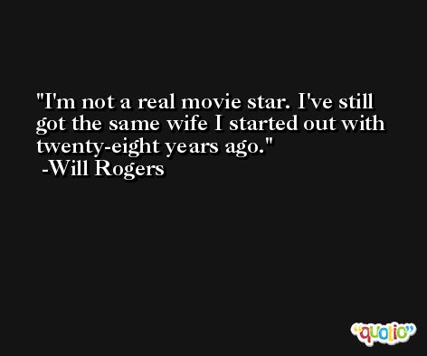 I'm not a real movie star. I've still got the same wife I started out with twenty-eight years ago. -Will Rogers