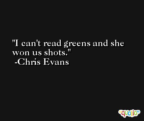 I can't read greens and she won us shots. -Chris Evans