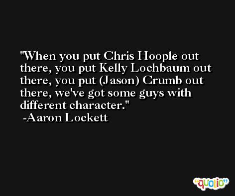 When you put Chris Hoople out there, you put Kelly Lochbaum out there, you put (Jason) Crumb out there, we've got some guys with different character. -Aaron Lockett