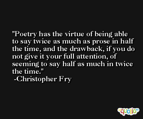 Poetry has the virtue of being able to say twice as much as prose in half the time, and the drawback, if you do not give it your full attention, of seeming to say half as much in twice the time. -Christopher Fry