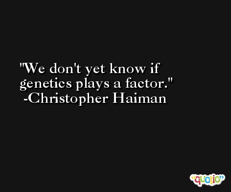 We don't yet know if genetics plays a factor. -Christopher Haiman