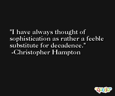 I have always thought of sophistication as rather a feeble substitute for decadence. -Christopher Hampton