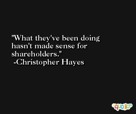 What they've been doing hasn't made sense for shareholders. -Christopher Hayes