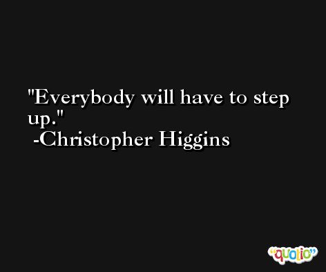 Everybody will have to step up. -Christopher Higgins