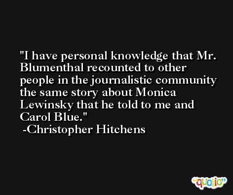 I have personal knowledge that Mr. Blumenthal recounted to other people in the journalistic community the same story about Monica Lewinsky that he told to me and Carol Blue. -Christopher Hitchens