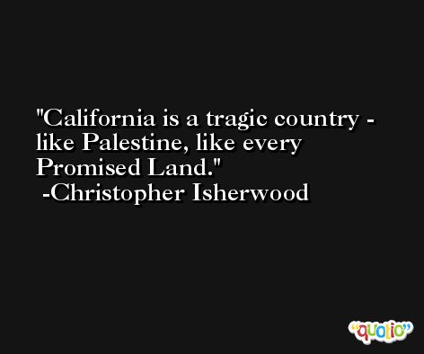 California is a tragic country - like Palestine, like every Promised Land. -Christopher Isherwood