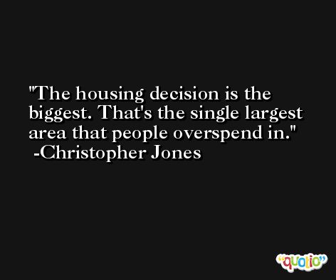 The housing decision is the biggest. That's the single largest area that people overspend in. -Christopher Jones