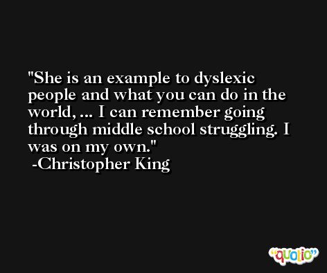 She is an example to dyslexic people and what you can do in the world, ... I can remember going through middle school struggling. I was on my own. -Christopher King