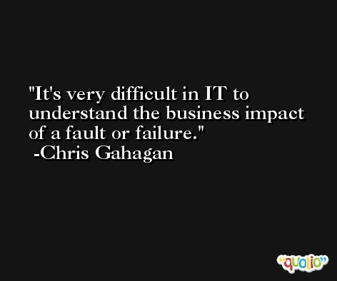It's very difficult in IT to understand the business impact of a fault or failure. -Chris Gahagan