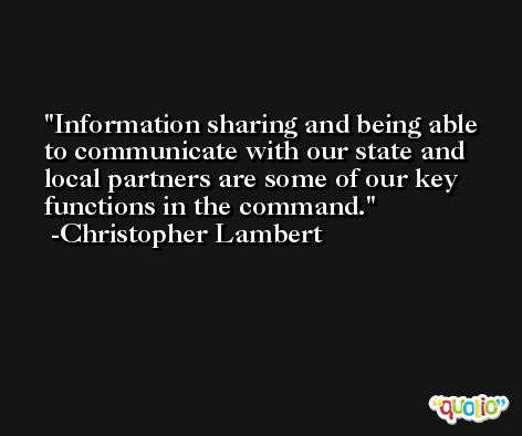 Information sharing and being able to communicate with our state and local partners are some of our key functions in the command. -Christopher Lambert