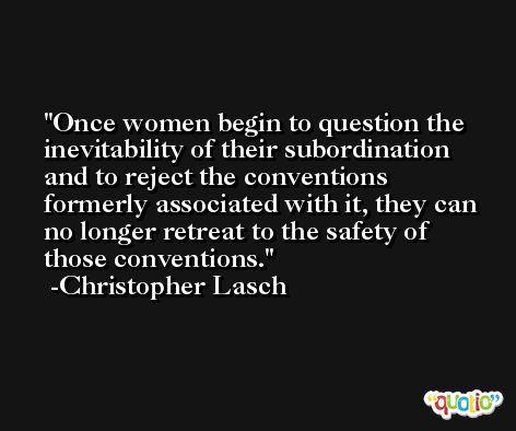 Once women begin to question the inevitability of their subordination and to reject the conventions formerly associated with it, they can no longer retreat to the safety of those conventions. -Christopher Lasch