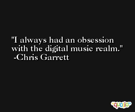 I always had an obsession with the digital music realm. -Chris Garrett