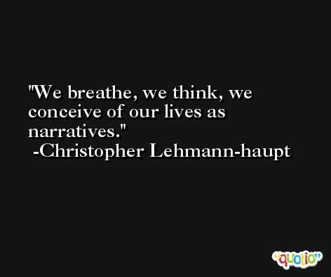 We breathe, we think, we conceive of our lives as narratives. -Christopher Lehmann-haupt