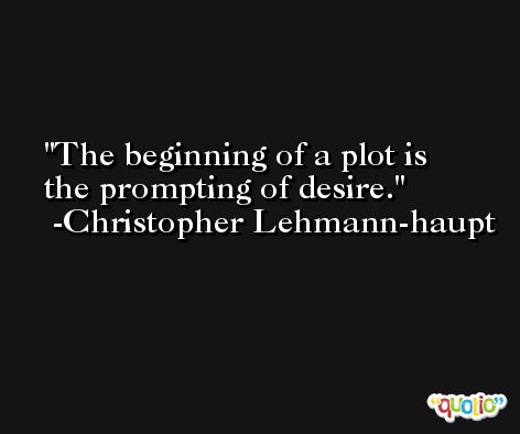 The beginning of a plot is the prompting of desire. -Christopher Lehmann-haupt