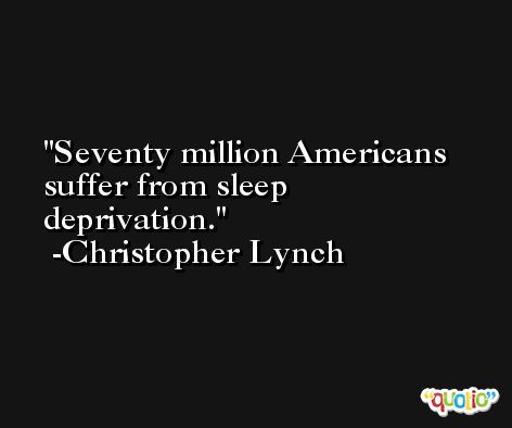 Seventy million Americans suffer from sleep deprivation. -Christopher Lynch