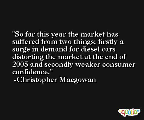 So far this year the market has suffered from two things; firstly a surge in demand for diesel cars distorting the market at the end of 2005 and secondly weaker consumer confidence. -Christopher Macgowan