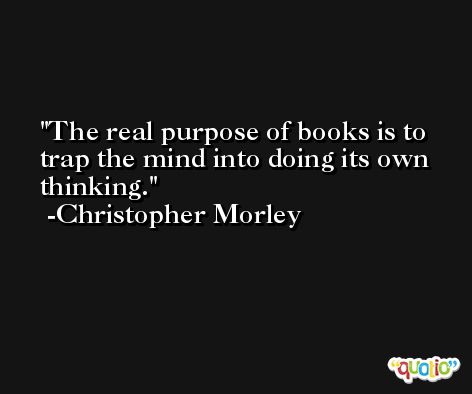 The real purpose of books is to trap the mind into doing its own thinking. -Christopher Morley