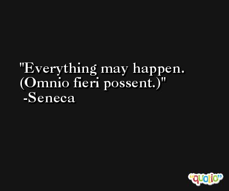 Everything may happen. (Omnio fieri possent.) -Seneca