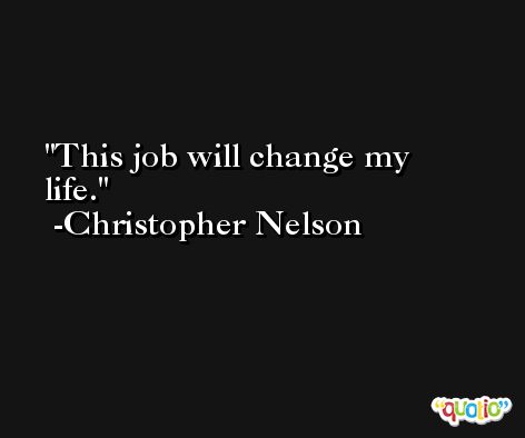 This job will change my life. -Christopher Nelson